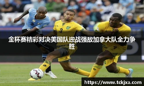金杯赛精彩对决美国队迎战强敌加拿大队全力争胜