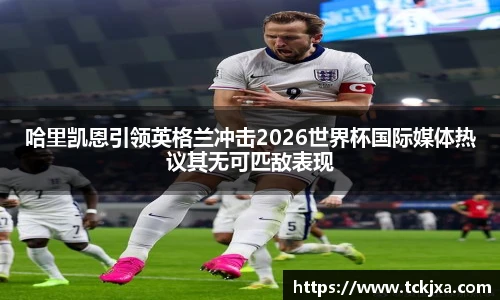 哈里凯恩引领英格兰冲击2026世界杯国际媒体热议其无可匹敌表现