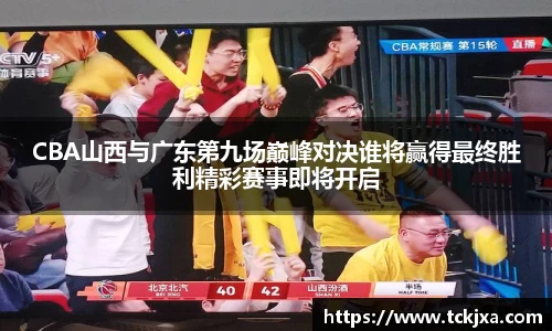CBA山西与广东第九场巅峰对决谁将赢得最终胜利精彩赛事即将开启