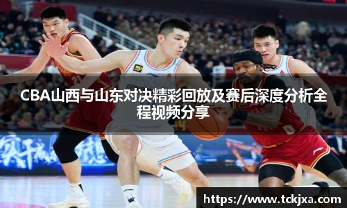 CBA山西与山东对决精彩回放及赛后深度分析全程视频分享